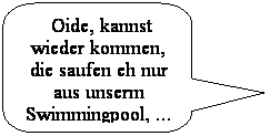 Abgerundete rechteckige Legende:  Oide, kannst wieder kommen, die saufen eh nur aus unserm Swimmingpool, ...
