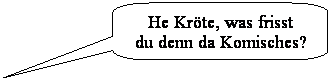 Abgerundete rechteckige Legende: He Krte, was frisst 
du denn da Komisches?
