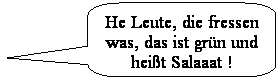 Abgerundete rechteckige Legende: He Leute, die fressen was, das ist grn und heit Salaaat !
