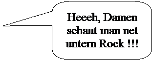 Abgerundete rechteckige Legende: Heeeh, Damen schaut man net untern Rock !!!
